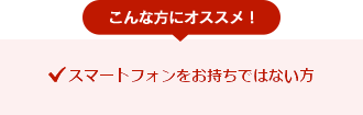 こんな方におすすめ！●スマートフォンをお持ちではない方